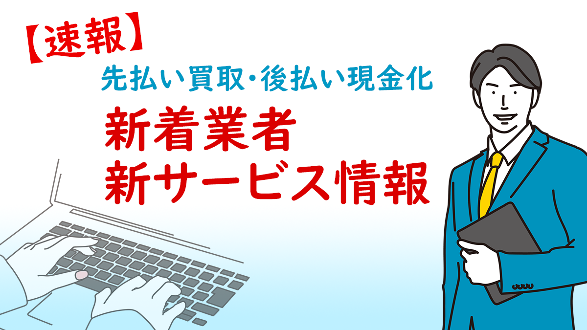 【速報】先払い買取･後払い現金化 新着業者･新サービス情報